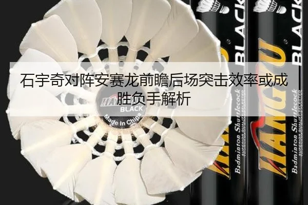 石宇奇对阵安赛龙前瞻后场突击效率或成胜负手解析 | 3377SPORTS