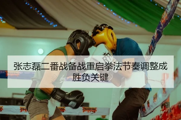 张志磊二番战备战重启拳法节奏调整成胜负关键 | 3377SPORTS
