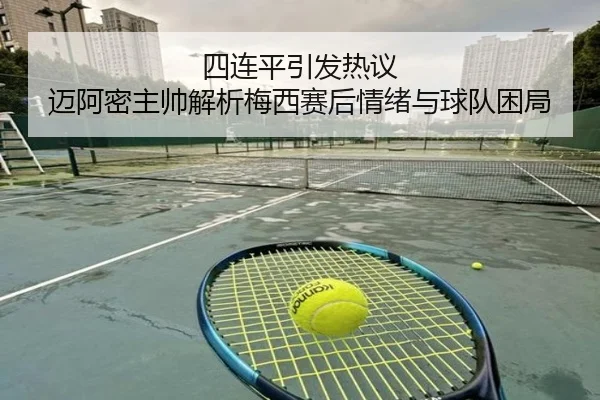 四连平引发热议 迈阿密主帅解析梅西赛后情绪与球队困局 | 3377SPORTS