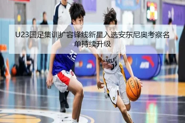 U23国足集训扩容锋线新星入选安东尼奥考察名单持续升级（3377SPORTS）